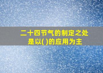 二十四节气的制定之处是以( )的应用为主